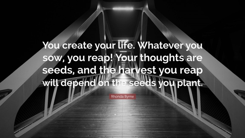 Rhonda Byrne Quote: “You create your life. Whatever you sow, you reap! Your thoughts are seeds, and the harvest you reap will depend on the seeds you plant.”