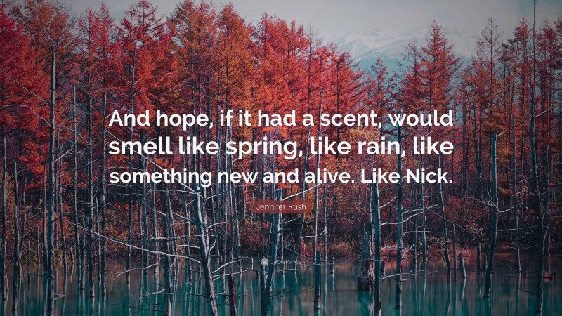 Jennifer Rush Quote: “And hope, if it had a scent, would smell like spring, like rain, like something new and alive. Like Nick.”