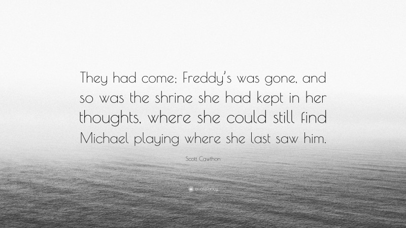 Scott Cawthon Quote: “They had come; Freddy’s was gone, and so was the shrine she had kept in her thoughts, where she could still find Michael playing where she last saw him.”
