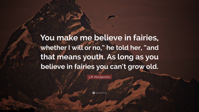 L.M. Montgomery Quote: “You make me believe in fairies, whether I will or no,” he told her, “and that means youth. As long as you believe in fairies you can’t grow old.”