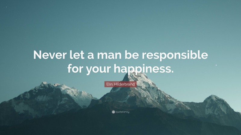 Elin Hilderbrand Quote: “Never let a man be responsible for your happiness.”