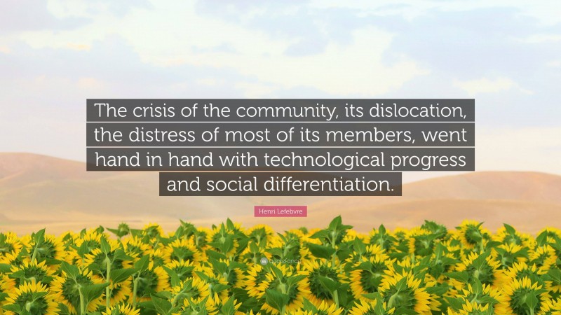 Henri Lefebvre Quote: “The crisis of the community, its dislocation, the distress of most of its members, went hand in hand with technological progress and social differentiation.”