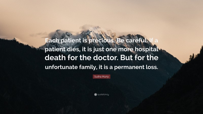 Sudha Murty Quote: “Each patient is precious. Be careful. If a patient dies, it is just one more hospital death for the doctor. But for the unfortunate family, it is a permanent loss.”