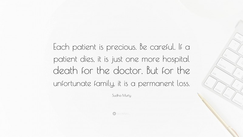 Sudha Murty Quote: “Each patient is precious. Be careful. If a patient dies, it is just one more hospital death for the doctor. But for the unfortunate family, it is a permanent loss.”