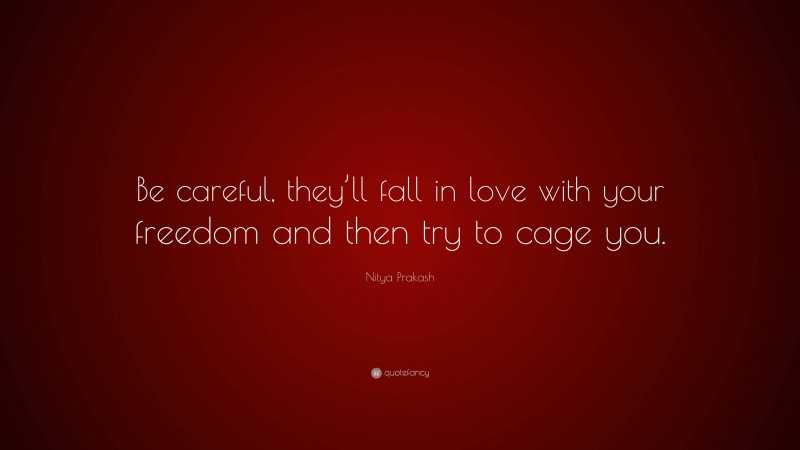 Nitya Prakash Quote: “Be careful, they’ll fall in love with your freedom and then try to cage you.”