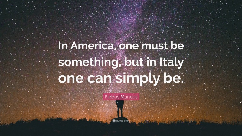 Pietros Maneos Quote: “In America, one must be something, but in Italy one can simply be.”