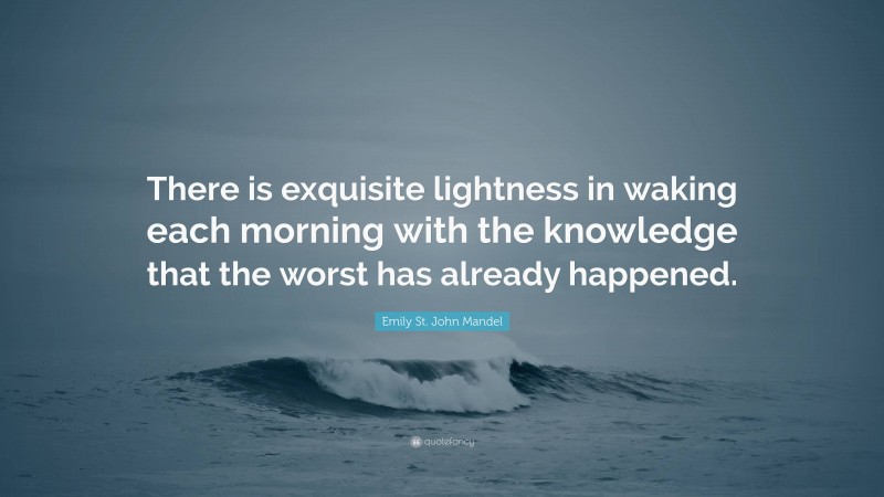 Emily St. John Mandel Quote: “There is exquisite lightness in waking each morning with the knowledge that the worst has already happened.”