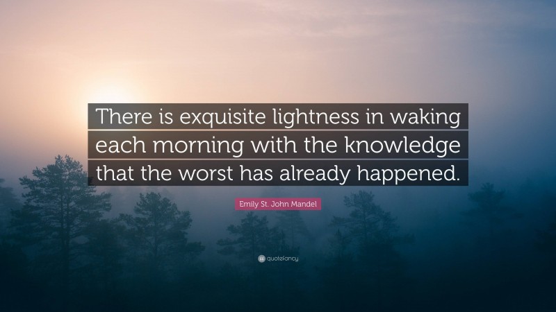 Emily St. John Mandel Quote: “There is exquisite lightness in waking each morning with the knowledge that the worst has already happened.”