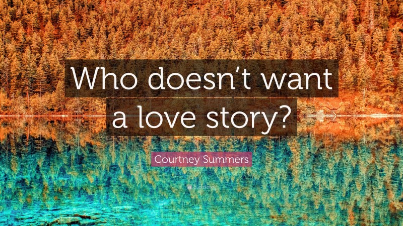 Courtney Summers Quote: “Who doesn’t want a love story?”