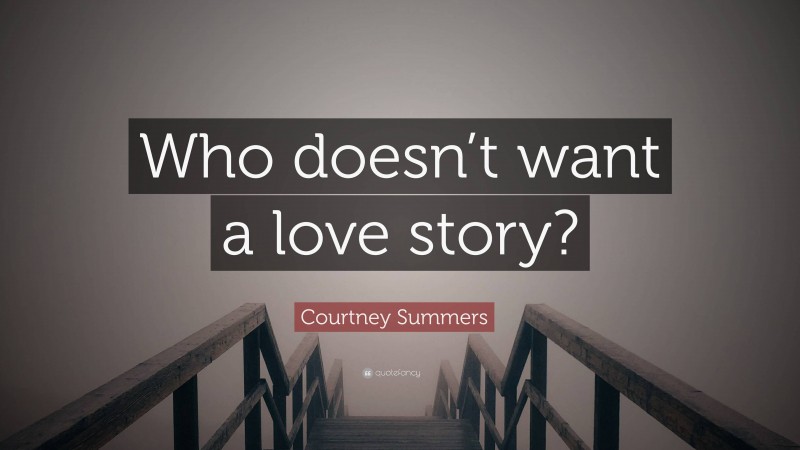 Courtney Summers Quote: “Who doesn’t want a love story?”