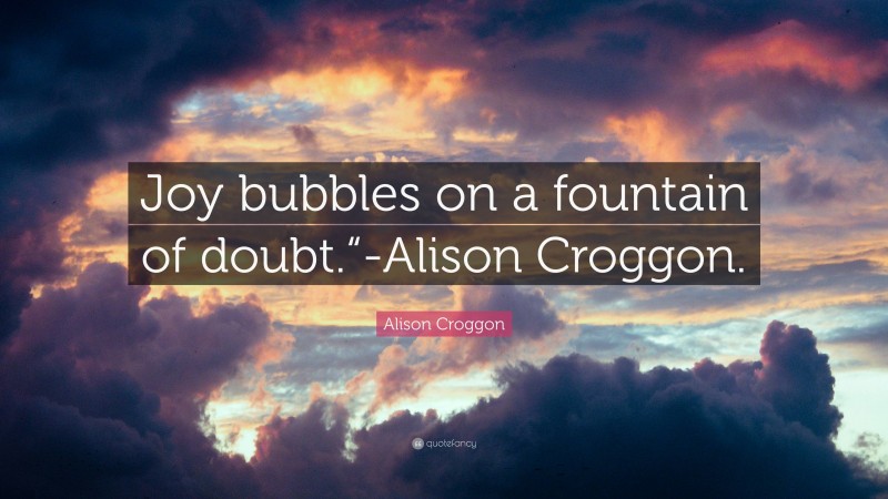 Alison Croggon Quote: “Joy bubbles on a fountain of doubt.“-Alison Croggon.”