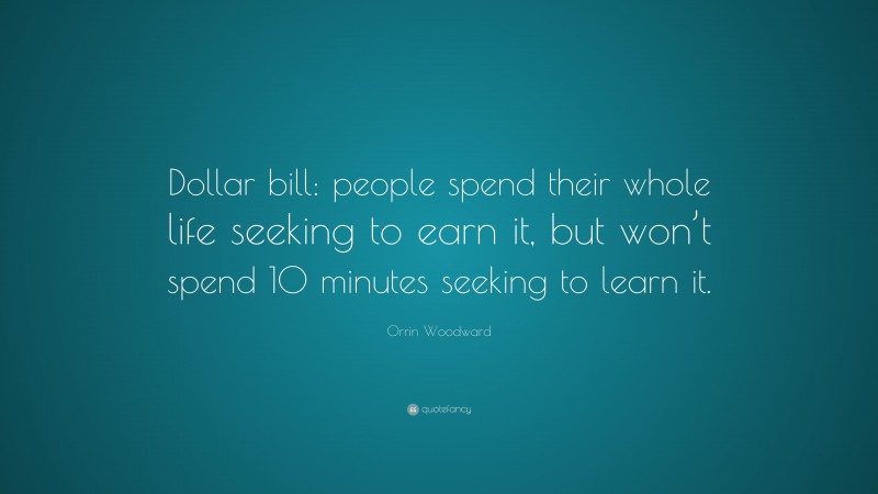 Orrin Woodward Quote: “Dollar bill: people spend their whole life seeking to earn it, but won’t spend 10 minutes seeking to learn it.”