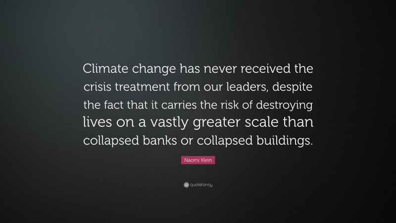 Naomi Klein Quote: “Climate change has never received the crisis treatment from our leaders, despite the fact that it carries the risk of destroying lives on a vastly greater scale than collapsed banks or collapsed buildings.”