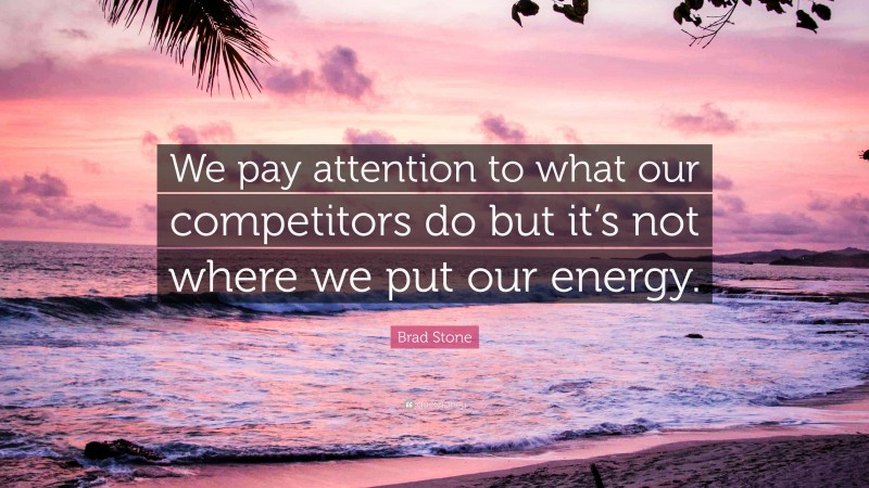 Brad Stone Quote: “We pay attention to what our competitors do but it’s not where we put our energy.”