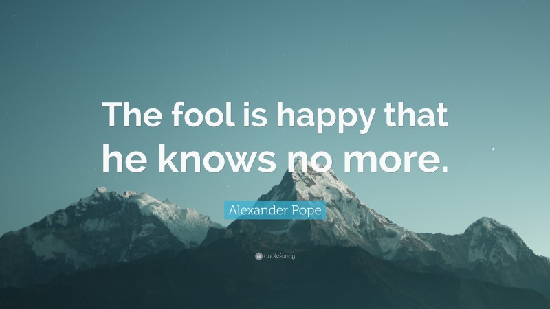 Alexander Pope Quote: “The fool is happy that he knows no more.”