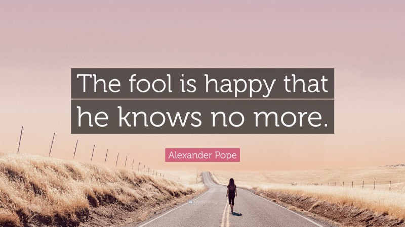 Alexander Pope Quote: “The fool is happy that he knows no more.”