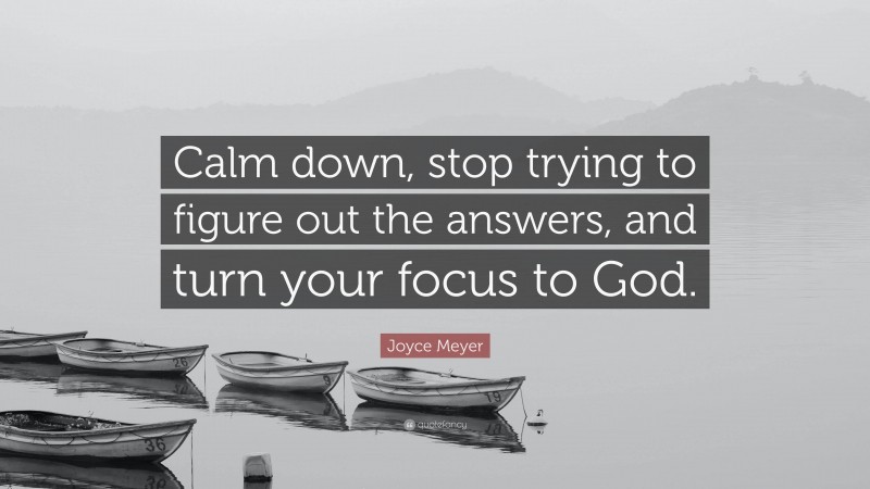Joyce Meyer Quote: “Calm down, stop trying to figure out the answers, and turn your focus to God.”