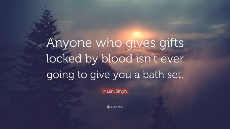 Nalini Singh Quote: “Anyone who gives gifts locked by blood isn’t ever going to give you a bath set.”