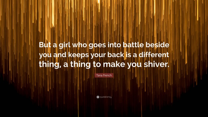 Tana French Quote: “But a girl who goes into battle beside you and keeps your back is a different thing, a thing to make you shiver.”