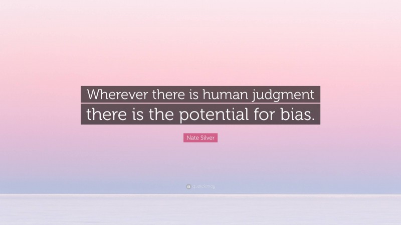 Nate Silver Quote: “Wherever there is human judgment there is the potential for bias.”