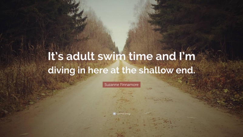 Suzanne Finnamore Quote: “It’s adult swim time and I’m diving in here at the shallow end.”