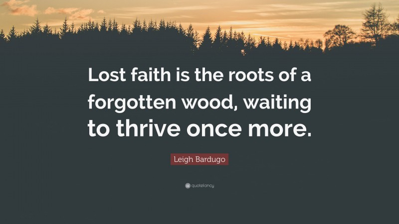 Leigh Bardugo Quote: “Lost faith is the roots of a forgotten wood, waiting to thrive once more.”