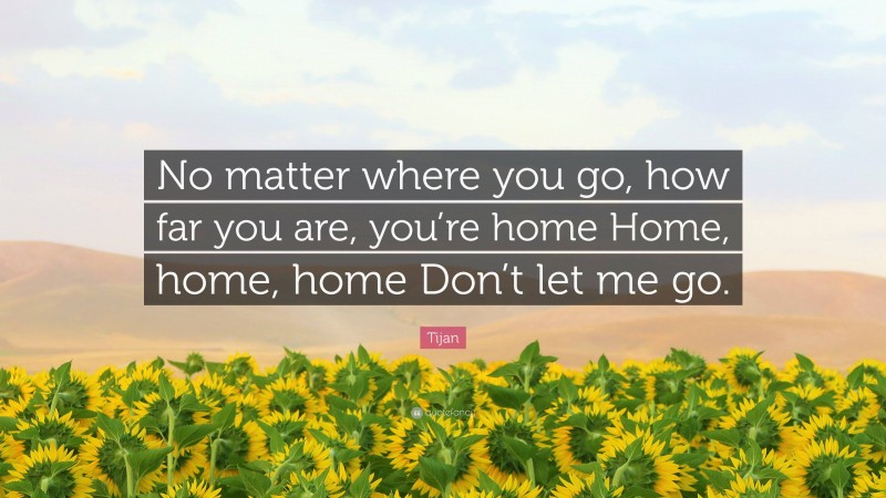 Tijan Quote: “No matter where you go, how far you are, you’re home Home, home, home Don’t let me go.”