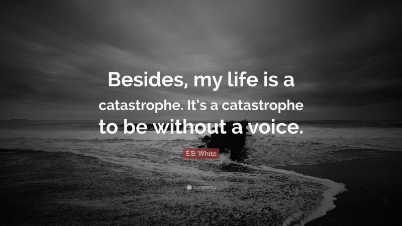 E.B. White Quote: “Besides, my life is a catastrophe. It’s a catastrophe to be without a voice.”