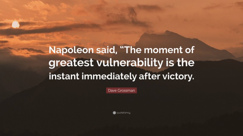 Dave Grossman Quote: “Napoleon said, “The moment of greatest vulnerability is the instant immediately after victory.”