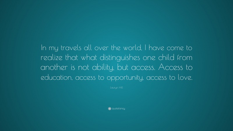 Lauryn Hill Quote: “In my travels all over the world, I have come to realize that what distinguishes one child from another is not ability, but access. Access to education, access to opportunity, access to love.”