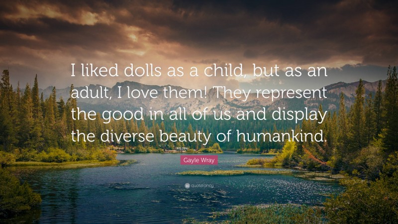 Gayle Wray Quote: “I liked dolls as a child, but as an adult, I love them! They represent the good in all of us and display the diverse beauty of humankind.”