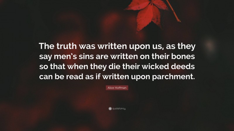 Alice Hoffman Quote: “The truth was written upon us, as they say men’s sins are written on their bones so that when they die their wicked deeds can be read as if written upon parchment.”