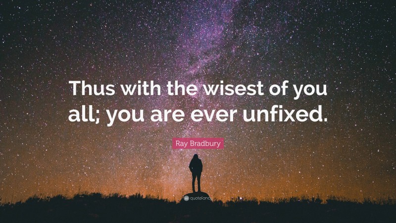 Ray Bradbury Quote: “Thus with the wisest of you all; you are ever unfixed.”