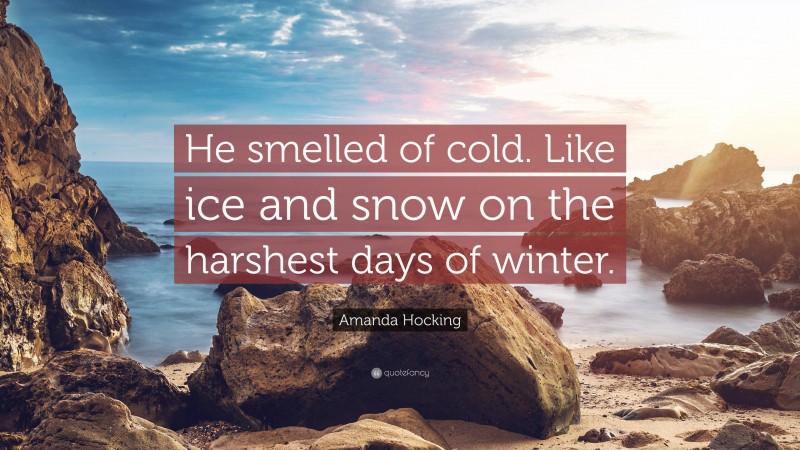 Amanda Hocking Quote: “He smelled of cold. Like ice and snow on the harshest days of winter.”