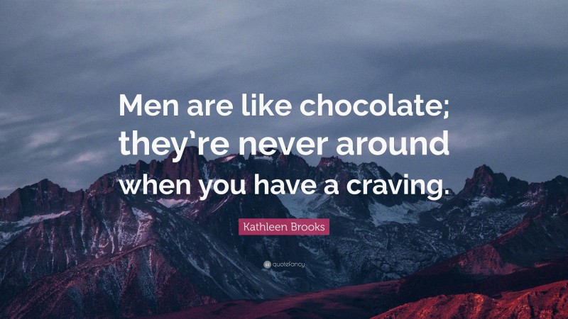 Kathleen Brooks Quote: “Men are like chocolate; they’re never around when you have a craving.”