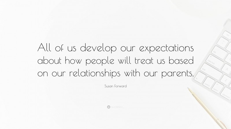 Susan Forward Quote: “All of us develop our expectations about how people will treat us based on our relationships with our parents.”