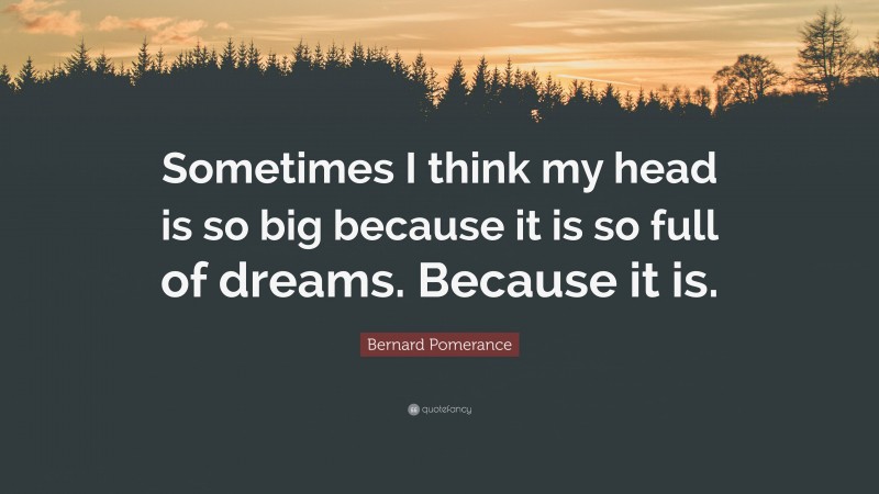 Bernard Pomerance Quote: “Sometimes I think my head is so big because it is so full of dreams. Because it is.”