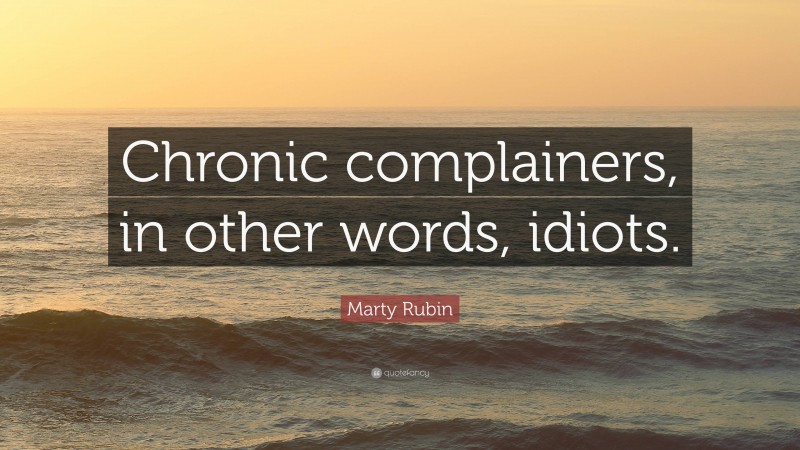 Marty Rubin Quote: “Chronic complainers, in other words, idiots.”