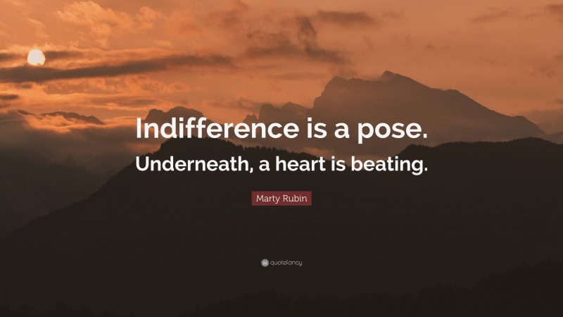 Marty Rubin Quote: “Indifference is a pose. Underneath, a heart is beating.”