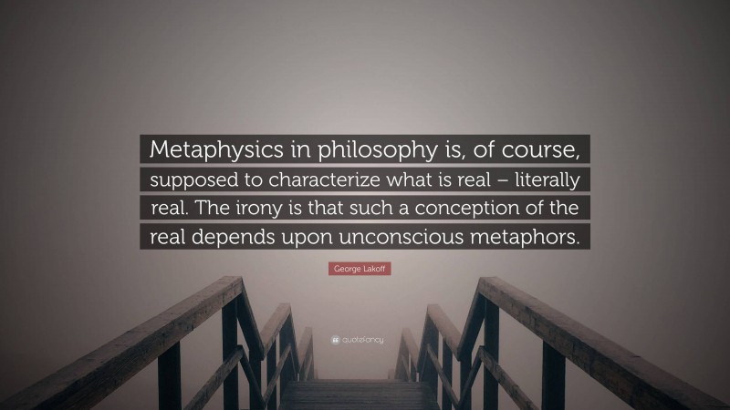 George Lakoff Quote: “Metaphysics in philosophy is, of course, supposed to characterize what is real – literally real. The irony is that such a conception of the real depends upon unconscious metaphors.”