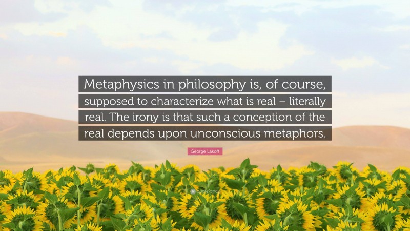 George Lakoff Quote: “Metaphysics in philosophy is, of course, supposed to characterize what is real – literally real. The irony is that such a conception of the real depends upon unconscious metaphors.”