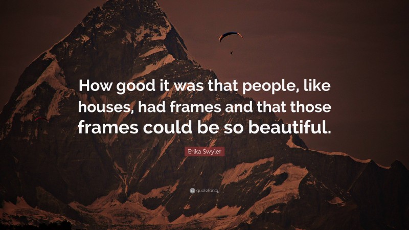 Erika Swyler Quote: “How good it was that people, like houses, had frames and that those frames could be so beautiful.”