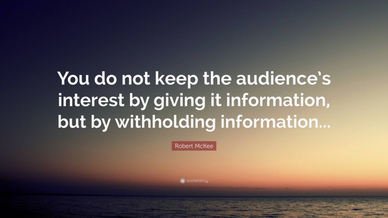 Robert McKee Quote: “You do not keep the audience’s interest by giving it information, but by withholding information...”