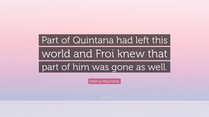 Melina Marchetta Quote: “Part of Quintana had left this world and Froi knew that part of him was gone as well.”