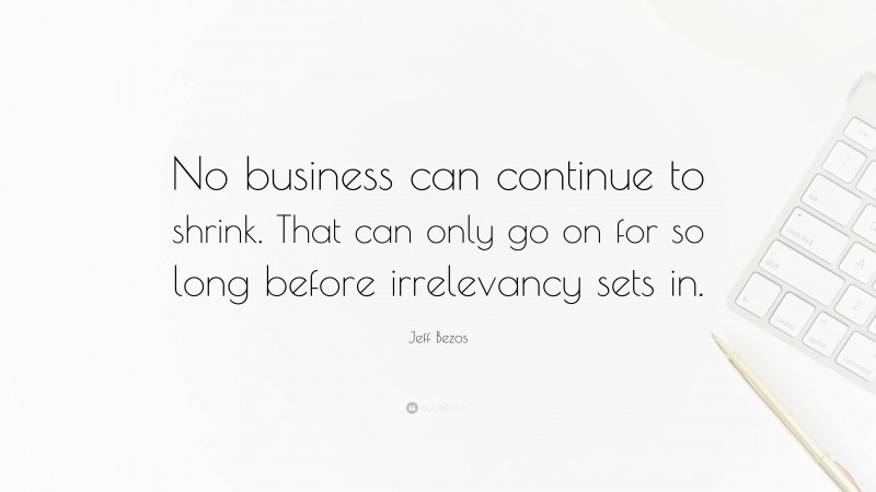 Jeff Bezos Quote: “No business can continue to shrink. That can only go on for so long before irrelevancy sets in.”