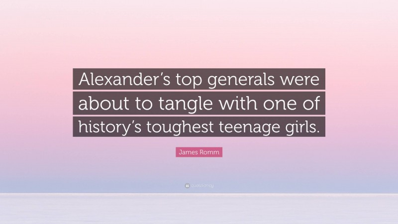James Romm Quote: “Alexander’s top generals were about to tangle with one of history’s toughest teenage girls.”