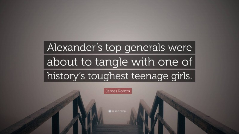 James Romm Quote: “Alexander’s top generals were about to tangle with one of history’s toughest teenage girls.”