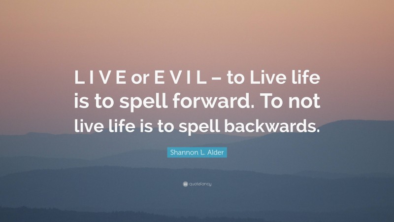 Shannon L. Alder Quote: “L I V E or E V I L – to Live life is to spell forward. To not live life is to spell backwards.”