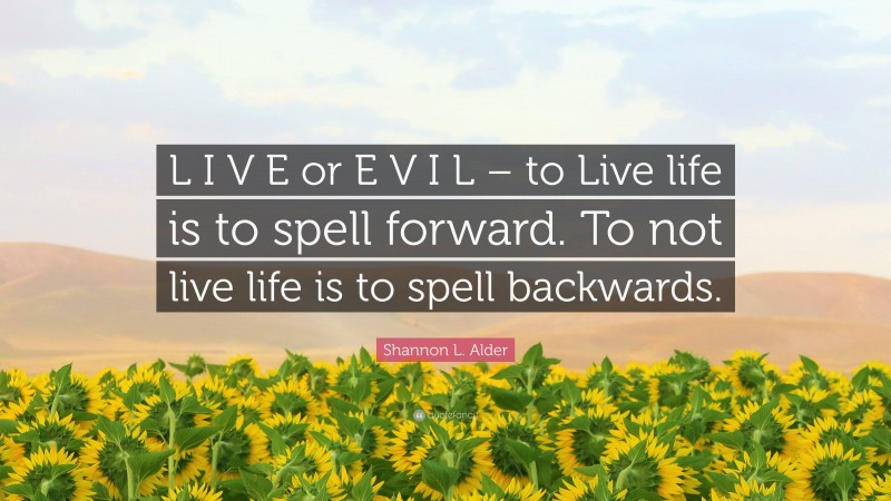 Shannon L. Alder Quote: “L I V E or E V I L – to Live life is to spell forward. To not live life is to spell backwards.”
