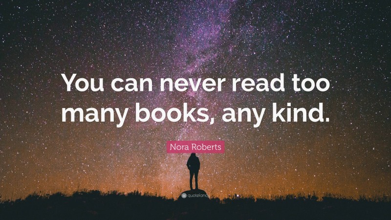 Nora Roberts Quote: “You can never read too many books, any kind.”